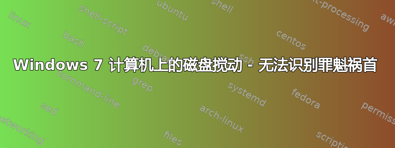 Windows 7 计算机上的磁盘搅动 - 无法识别罪魁祸首