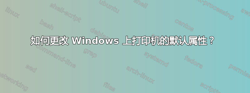 如何更改 Windows 上打印机的默认属性？