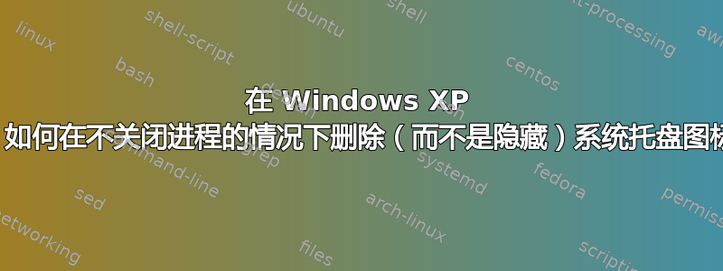 在 Windows XP 中，如何在不关闭进程的情况下删除（而不是隐藏）系统托盘图标？