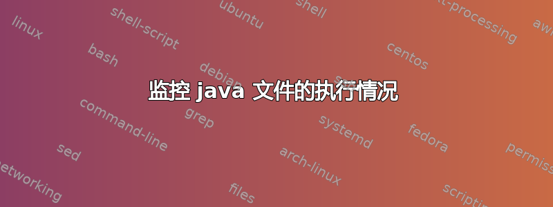 监控 java 文件的执行情况