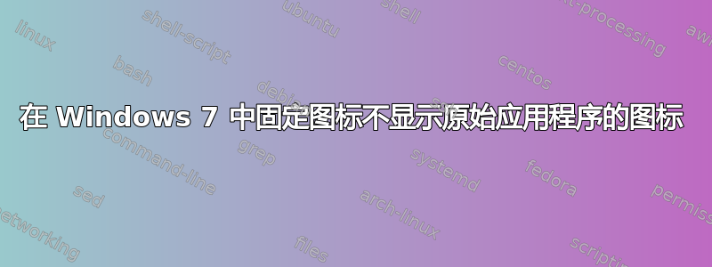 在 Windows 7 中固定图标不显示原始应用程序的图标