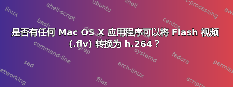 是否有任何 Mac OS X 应用程序可以将 Flash 视频 (.flv) 转换为 h.264？