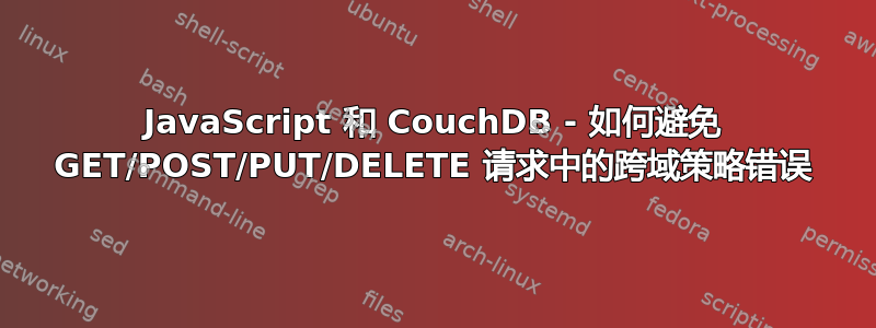 JavaScript 和 CouchDB - 如何避免 GET/POST/PUT/DELETE 请求中的跨域策略错误