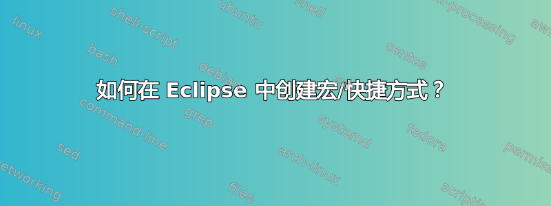 如何在 Eclipse 中创建宏/快捷方式？