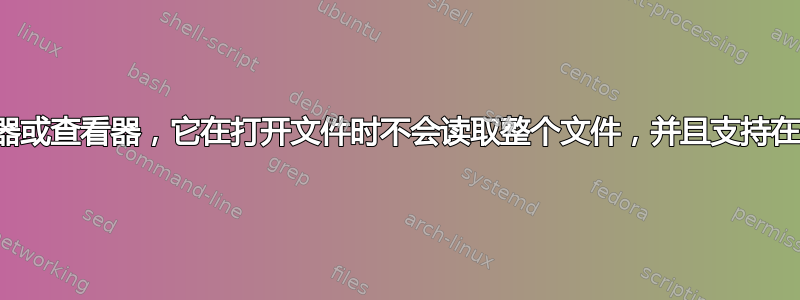 我正在寻找一个文本编辑器或查看器，它在打开文件时不会读取整个文件，并且支持在文件各部分之间快速移动