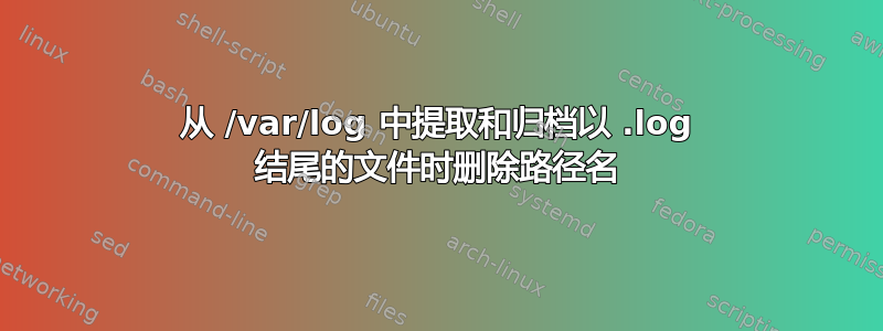 从 /var/log 中提取和归档以 .log 结尾的文件时删除路径名