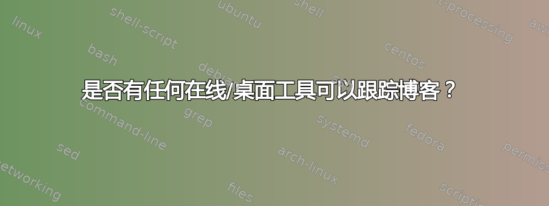 是否有任何在线/桌面工具可以跟踪博客？