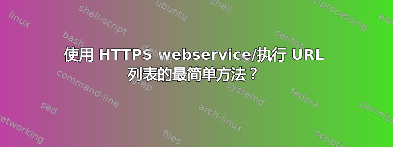 使用 HTTPS webservice/执行 URL 列表的最简单方法？