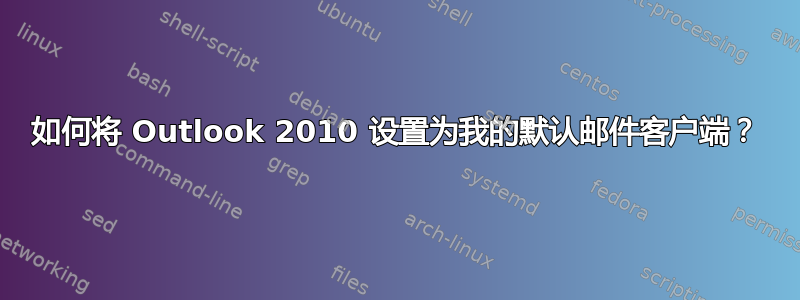 如何将 Outlook 2010 设置为我的默认邮件客户端？