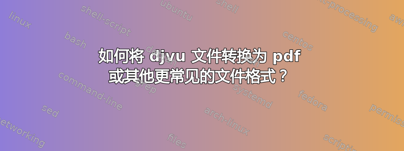 如何将 djvu 文件转换为 pdf 或其他更常见的文件格式？