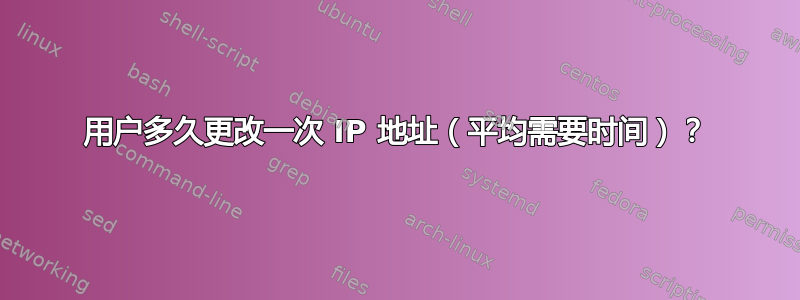 用户多久更改一次 IP 地址（平均需要时间）？