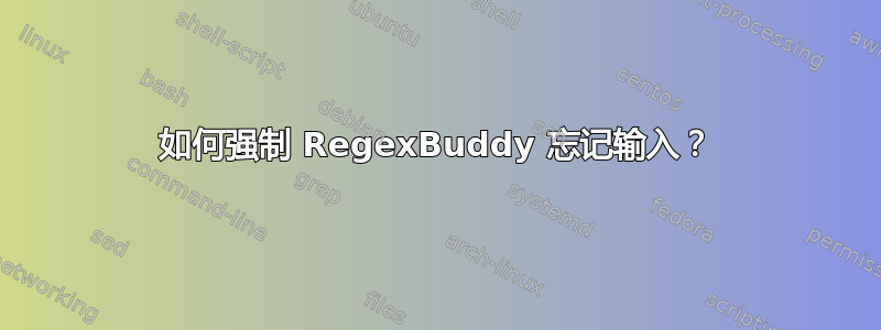 如何强制 RegexBuddy 忘记输入？