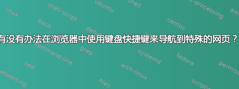 有没有办法在浏览器中使用键盘快捷键来导航到特殊的网页？