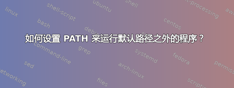 如何设置 PATH 来运行默认路径之外的程序？