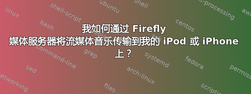 我如何通过 Firefly 媒体服务器将流媒体音乐传输到我的 iPod 或 iPhone 上？