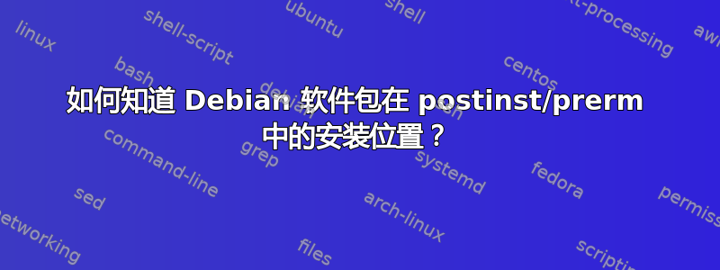 如何知道 Debian 软件包在 postinst/prerm 中的安装位置？