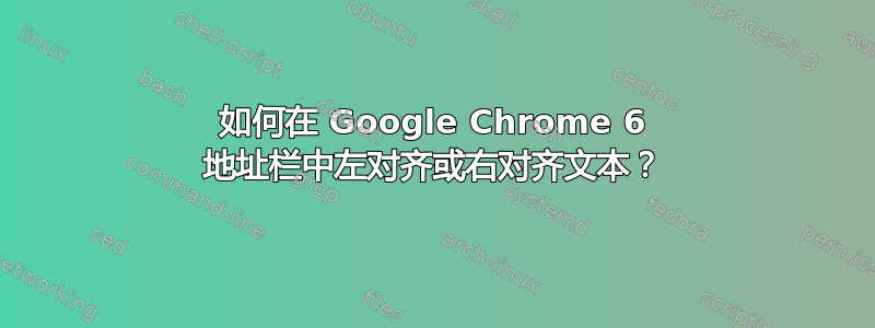 如何在 Google Chrome 6 地址栏中左对齐或右对齐文本？