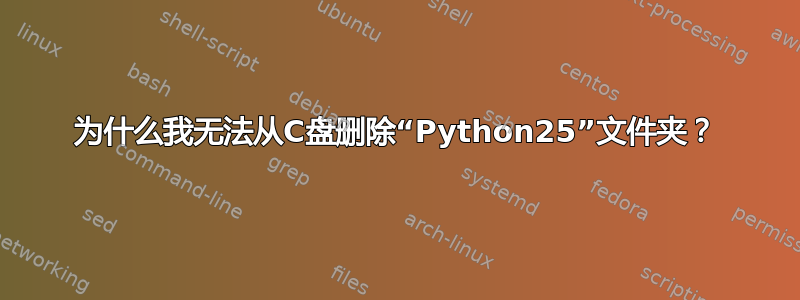 为什么我无法从C盘删除“Python25”文件夹？