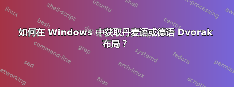 如何在 Windows 中获取丹麦语或德语 Dvorak 布局？