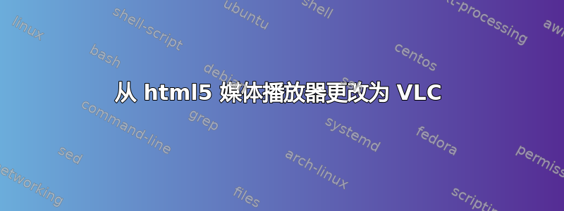 从 html5 媒体播放器更改为 VLC