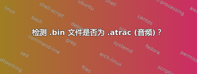 检测 .bin 文件是否为 .atrac (音频)？