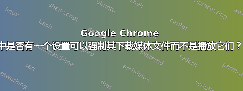 Google Chrome 中是否有一个设置可以强制其下载媒体文件而不是播放它们？