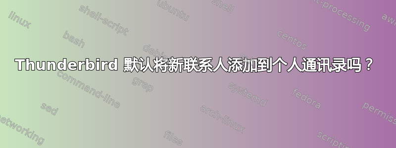 Thunderbird 默认将新联系人添加到个人通讯录吗？