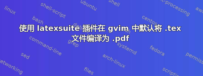 使用 latexsuite 插件在 gvim 中默认将 .tex 文件编译为 .pdf