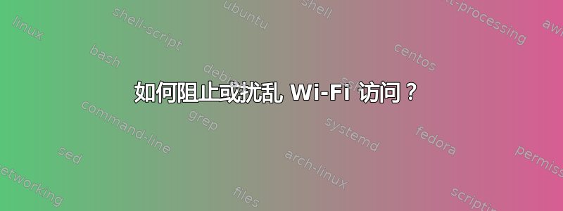 如何阻止或扰乱 Wi-Fi 访问？