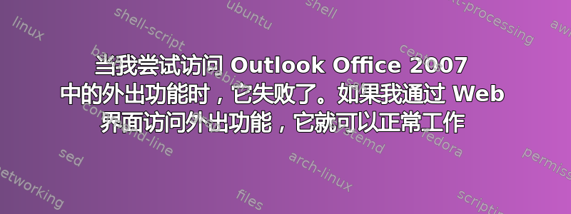 当我尝试访问 Outlook Office 2007 中的外出功能时，它失败了。如果我通过 Web 界面访问外出功能，它就可以正常工作