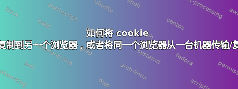 如何将 cookie 从一个浏览器传输/复制到另一个浏览器，或者将同一个浏览器从一台机器传输/复制到另一台机器？