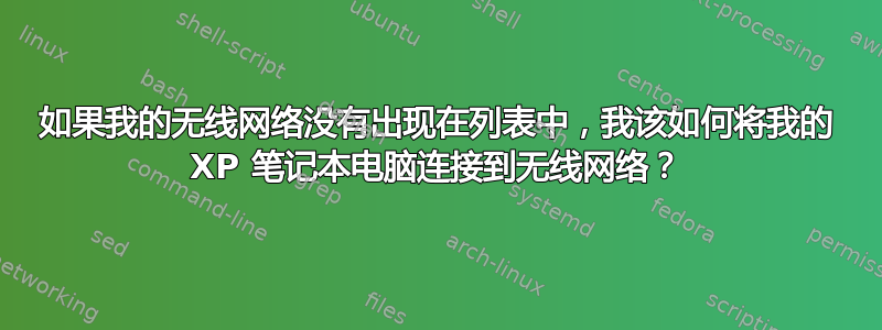 如果我的无线网络没有出现在列表中，我该如何将我的 XP 笔记本电脑连接到无线网络？