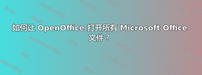 如何让 OpenOffice 打开所有 Microsoft Office 文件？