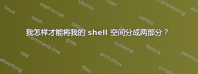 我怎样才能将我的 shell 空间分成两部分？