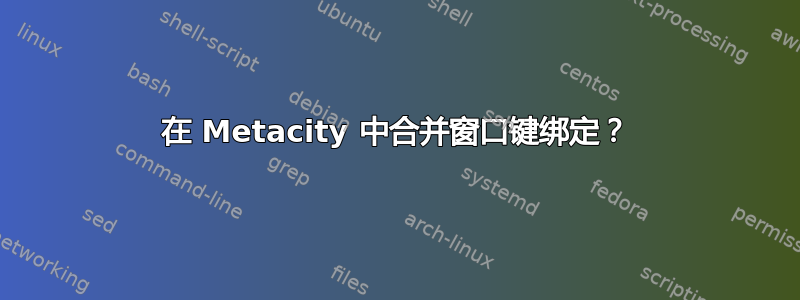 在 Metacity 中合并窗口键绑定？