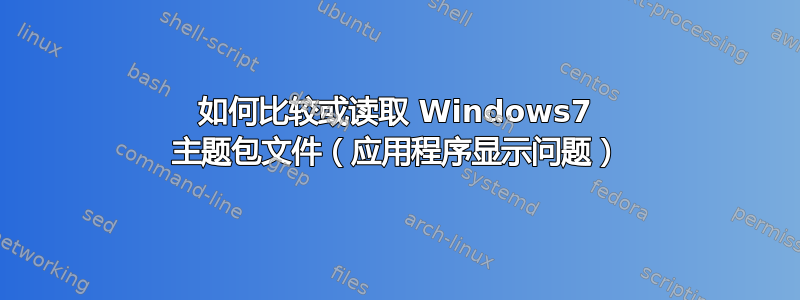 如何比较或读取 Windows7 主题包文件（应用程序显示问题）