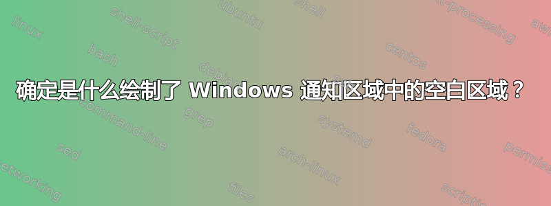 确定是什么绘制了 Windows 通知区域中的空白区域？