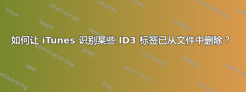 如何让 iTunes 识别某些 ID3 标签已从文件中删除？