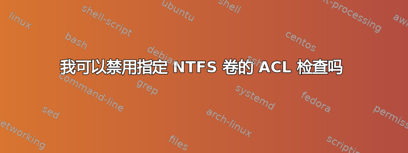 我可以禁用指定 NTFS 卷的 ACL 检查吗