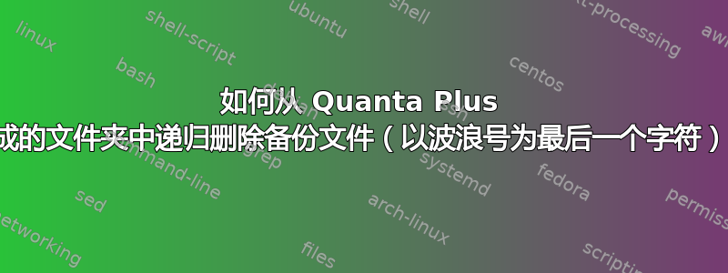 如何从 Quanta Plus 生成的文件夹中递归删除备份文件（以波浪号为最后一个字符）？