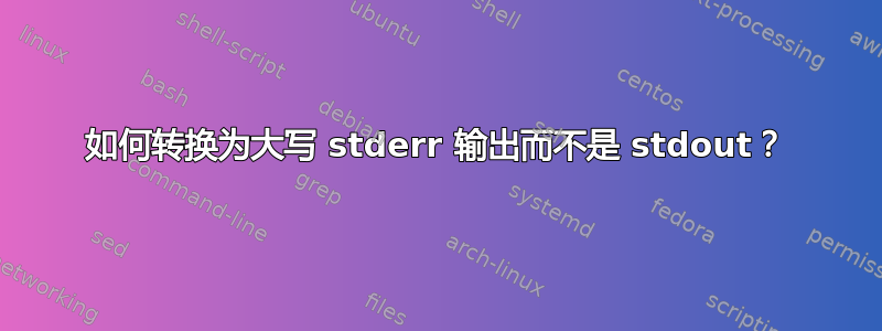 如何转换为大写 stderr 输出而不是 stdout？