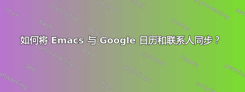 如何将 Emacs 与 Google 日历和联系人同步？