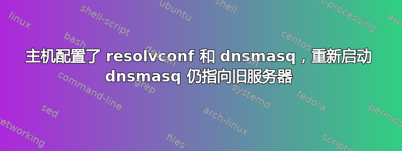 主机配置了 resolvconf 和 dnsmasq，重新启动 dnsmasq 仍指向旧服务器