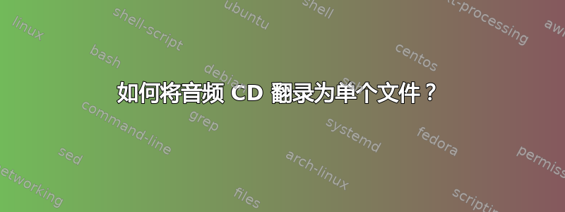 如何将音频 CD 翻录为单个文件？