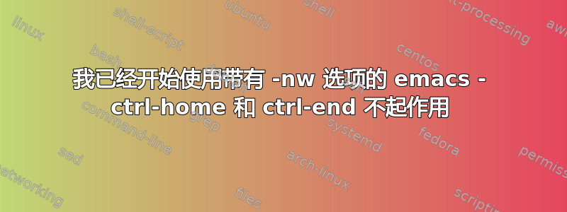 我已经开始使用带有 -nw 选项的 emacs - ctrl-home 和 ctrl-end 不起作用