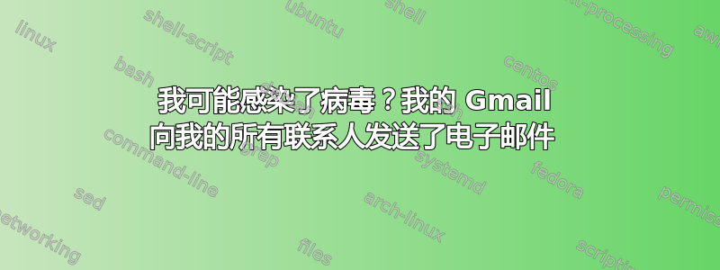 我可能感染了病毒？我的 Gmail 向我的所有联系人发送了电子邮件 