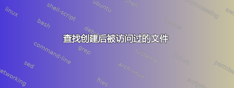 查找创建后被访问过的文件