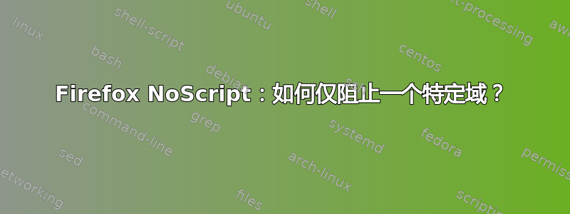 Firefox NoScript：如何仅阻止一个特定域？