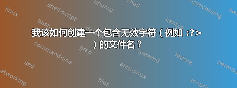 我该如何创建一个包含无效字符（例如 :?> ）的文件名？