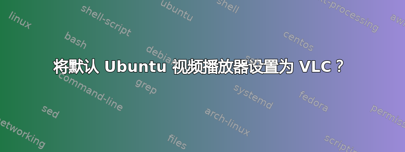 将默认 Ubuntu 视频播放器设置为 VLC？